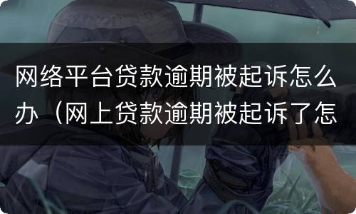 网络平台贷款逾期被起诉怎么办（网上贷款逾期被起诉了怎么办）