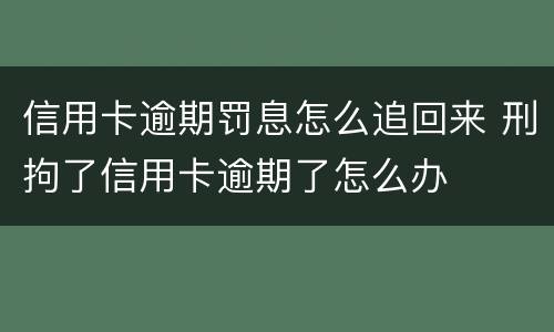 信用卡逾期罚息怎么追回来 刑拘了信用卡逾期了怎么办