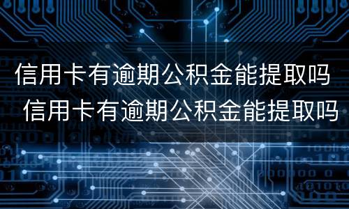 信用卡有逾期公积金能提取吗 信用卡有逾期公积金能提取吗知乎