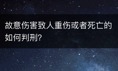 故意伤害致人重伤或者死亡的如何判刑？