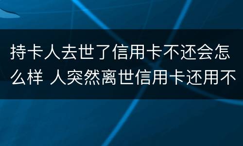 持卡人去世了信用卡不还会怎么样 人突然离世信用卡还用不用还