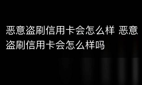 恶意盗刷信用卡会怎么样 恶意盗刷信用卡会怎么样吗