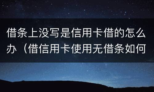 借条上没写是信用卡借的怎么办（借信用卡使用无借条如何起诉）