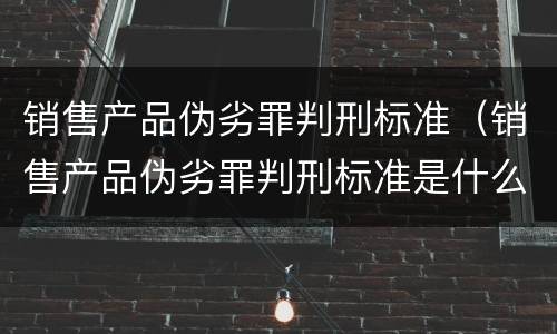 销售产品伪劣罪判刑标准（销售产品伪劣罪判刑标准是什么）