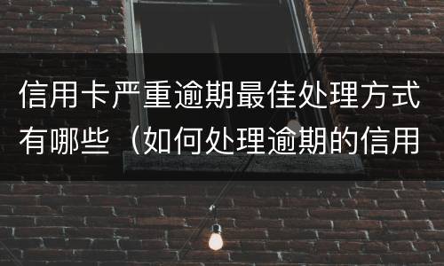 信用卡严重逾期最佳处理方式有哪些（如何处理逾期的信用卡）