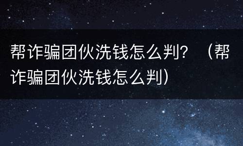帮诈骗团伙洗钱怎么判？（帮诈骗团伙洗钱怎么判）