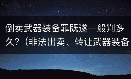 倒卖武器装备罪既遂一般判多久?（非法出卖、转让武器装备罪）