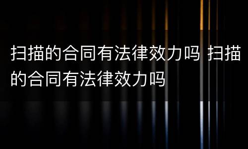 扫描的合同有法律效力吗 扫描的合同有法律效力吗