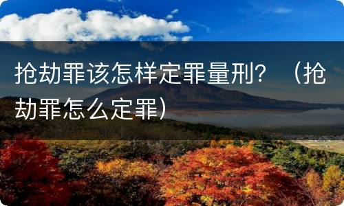 抢劫罪该怎样定罪量刑？（抢劫罪怎么定罪）