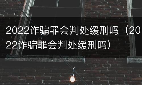 2022诈骗罪会判处缓刑吗（2022诈骗罪会判处缓刑吗）