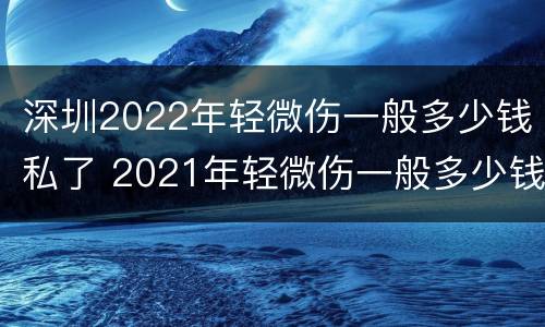 深圳2022年轻微伤一般多少钱私了 2021年轻微伤一般多少钱私了
