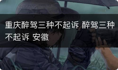 重庆醉驾三种不起诉 醉驾三种不起诉 安徽
