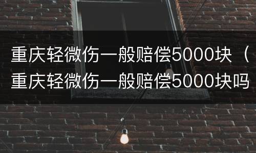 重庆轻微伤一般赔偿5000块（重庆轻微伤一般赔偿5000块吗）