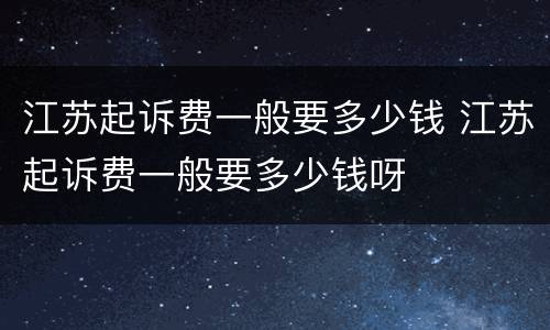 江苏起诉费一般要多少钱 江苏起诉费一般要多少钱呀