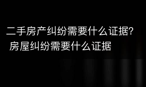 二手房产纠纷需要什么证据？ 房屋纠纷需要什么证据