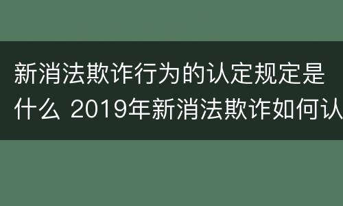 新消法欺诈行为的认定规定是什么 2019年新消法欺诈如何认定