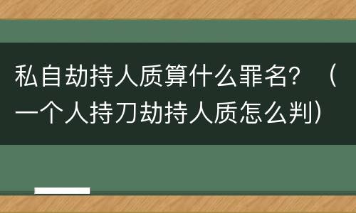 私自劫持人质算什么罪名？（一个人持刀劫持人质怎么判）