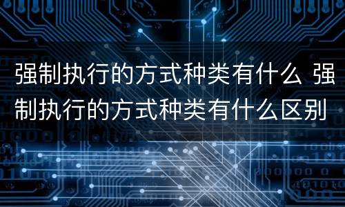 强制执行的方式种类有什么 强制执行的方式种类有什么区别
