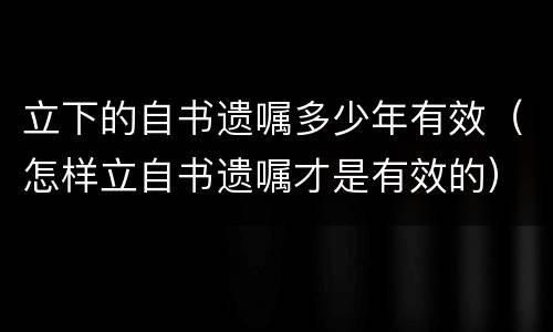 立下的自书遗嘱多少年有效（怎样立自书遗嘱才是有效的）