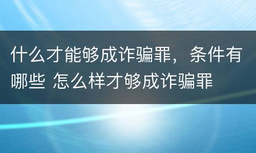 什么才能够成诈骗罪，条件有哪些 怎么样才够成诈骗罪