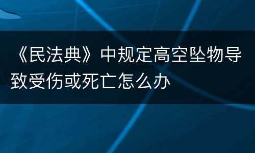 《民法典》中规定高空坠物导致受伤或死亡怎么办
