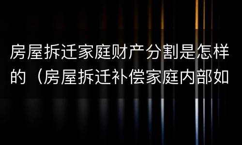 房屋拆迁家庭财产分割是怎样的（房屋拆迁补偿家庭内部如何分配）