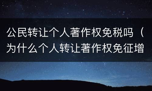 公民转让个人著作权免税吗（为什么个人转让著作权免征增值税）
