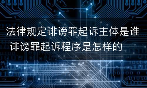 法律规定诽谤罪起诉主体是谁 诽谤罪起诉程序是怎样的