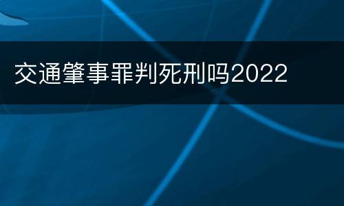 交通肇事罪判死刑吗2022