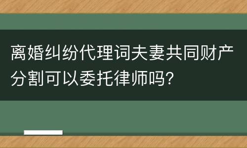 离婚纠纷代理词夫妻共同财产分割可以委托律师吗？