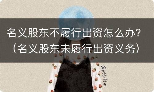 名义股东不履行出资怎么办？（名义股东未履行出资义务）