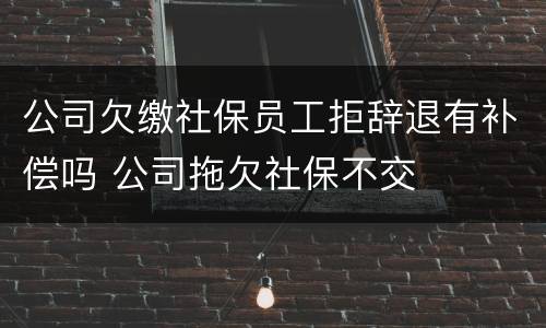 公司欠缴社保员工拒辞退有补偿吗 公司拖欠社保不交