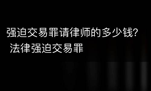强迫交易罪请律师的多少钱？ 法律强迫交易罪