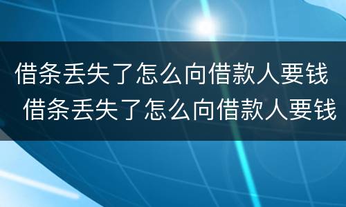借条丢失了怎么向借款人要钱 借条丢失了怎么向借款人要钱不还