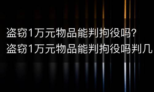 盗窃1万元物品能判拘役吗？ 盗窃1万元物品能判拘役吗判几年