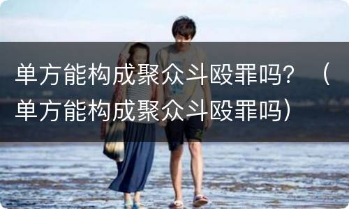 单方能构成聚众斗殴罪吗？（单方能构成聚众斗殴罪吗）