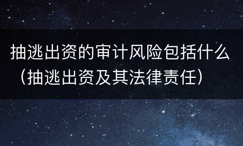 抽逃出资的审计风险包括什么（抽逃出资及其法律责任）