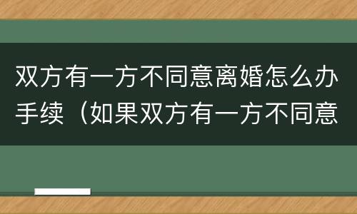 双方有一方不同意离婚怎么办手续（如果双方有一方不同意离婚怎么办）