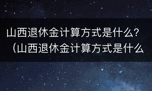 山西退休金计算方式是什么？（山西退休金计算方式是什么样的）