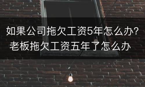 如果公司拖欠工资5年怎么办？ 老板拖欠工资五年了怎么办