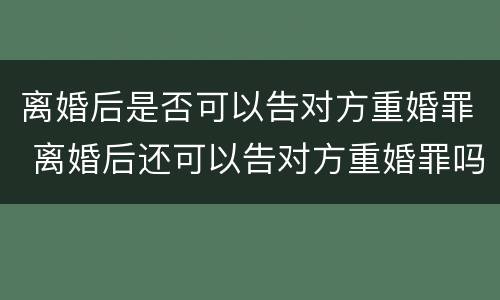 离婚后是否可以告对方重婚罪 离婚后还可以告对方重婚罪吗
