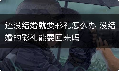 还没结婚就要彩礼怎么办 没结婚的彩礼能要回来吗