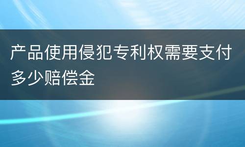 产品使用侵犯专利权需要支付多少赔偿金