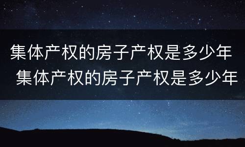 集体产权的房子产权是多少年 集体产权的房子产权是多少年限