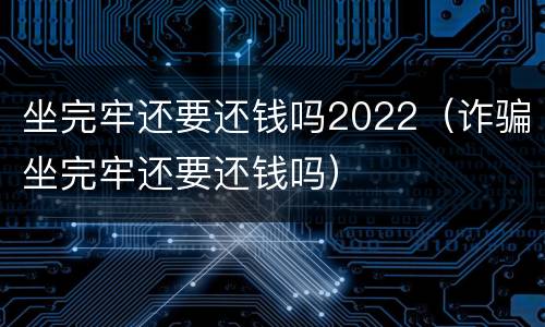 坐完牢还要还钱吗2022（诈骗坐完牢还要还钱吗）