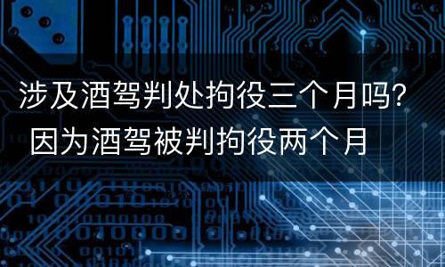 涉及酒驾判处拘役三个月吗？ 因为酒驾被判拘役两个月
