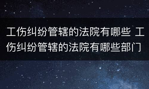 工伤纠纷管辖的法院有哪些 工伤纠纷管辖的法院有哪些部门