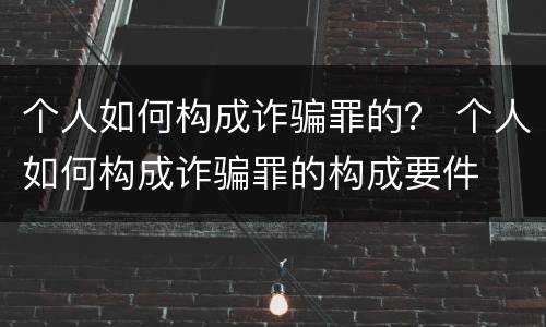 个人如何构成诈骗罪的？ 个人如何构成诈骗罪的构成要件