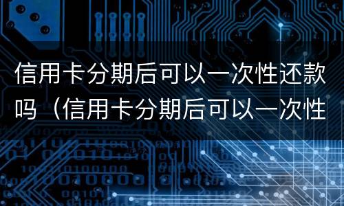 信用卡分期后可以一次性还款吗（信用卡分期后可以一次性还款吗多少钱）