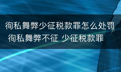 徇私舞弊少征税款罪怎么处罚 徇私舞弊不征 少征税款罪